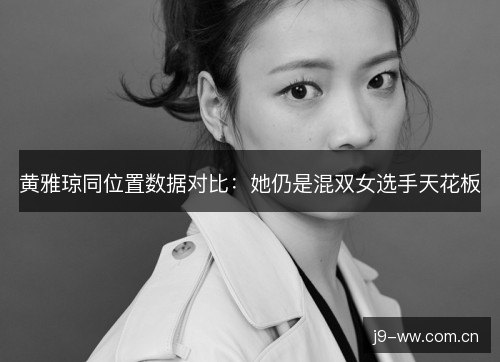 黄雅琼同位置数据对比：她仍是混双女选手天花板
