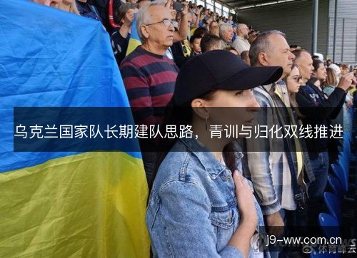 乌克兰国家队长期建队思路，青训与归化双线推进
